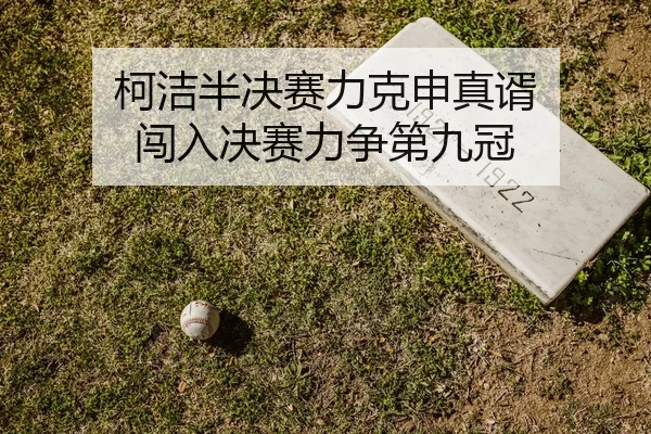 柯洁半决赛力克申真谞 闯入决赛力争第九冠